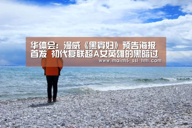 华体会：漫威《黑寡妇》预告海报首发 初代复联超A女英雄的黑暗过去即将揭晓